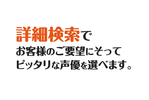 詳細検索でお客様のご要望に沿ってピッタリな声優お選べます。